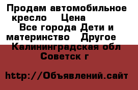 Продам автомобильное кресло  › Цена ­ 8 000 - Все города Дети и материнство » Другое   . Калининградская обл.,Советск г.